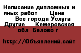Написание дипломных и иных работ!!! › Цена ­ 10 000 - Все города Услуги » Другие   . Кемеровская обл.,Белово г.